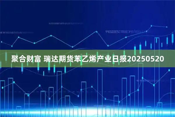 聚合财富 瑞达期货苯乙烯产业日报20250520