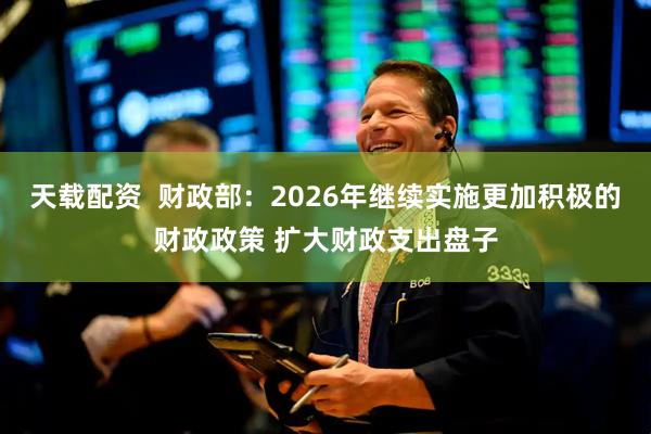 天载配资 财政部:2026年继续实施更加积极的财政政策 扩大财政支出盘子