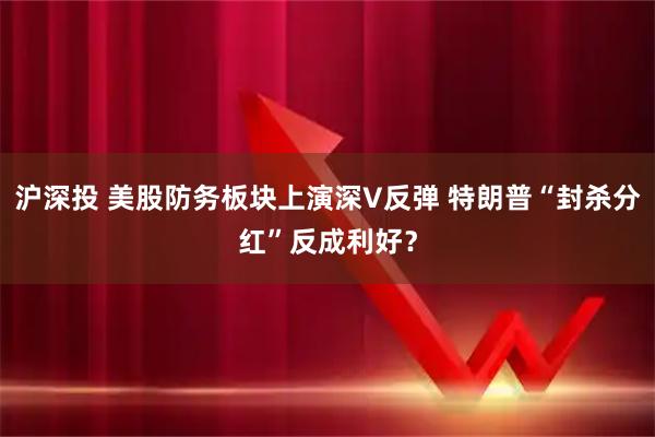 沪深投 美股防务板块上演深V反弹 特朗普“封杀分红”反成利好？