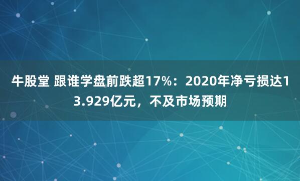 牛股堂 跟谁学盘前跌超17%：2020年净亏损达13.929亿元，不及市场预期