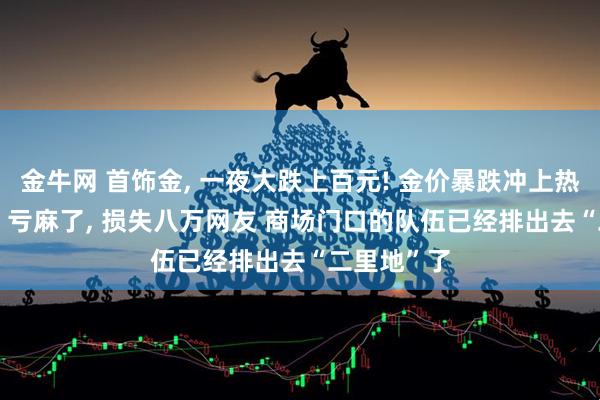 金牛网 首饰金, 一夜大跌上百元! 金价暴跌冲上热搜, 投资者 亏麻了, 损失八万网友 商场门口的队伍已经排出去“二里地”了