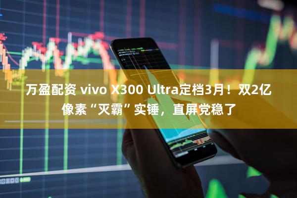 万盈配资 vivo X300 Ultra定档3月！双2亿像素“灭霸”实锤，直屏党稳了