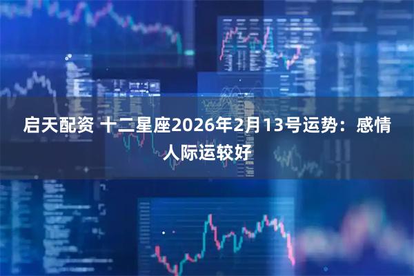启天配资 十二星座2026年2月13号运势：感情人际运较好
