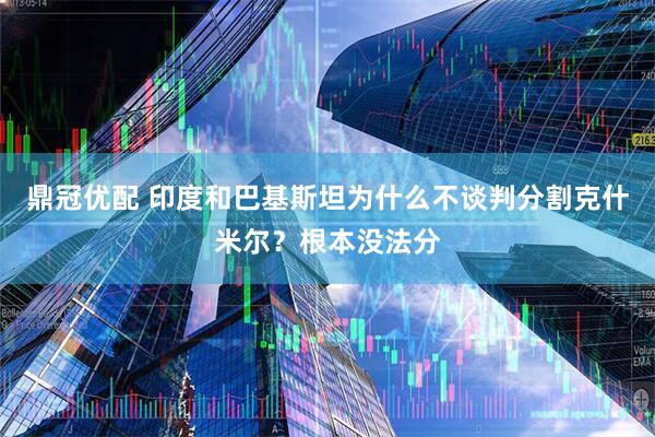 鼎冠优配 印度和巴基斯坦为什么不谈判分割克什米尔？根本没法分