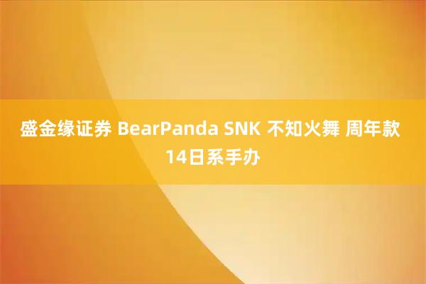 盛金缘证券 BearPanda SNK 不知火舞 周年款 14日系手办