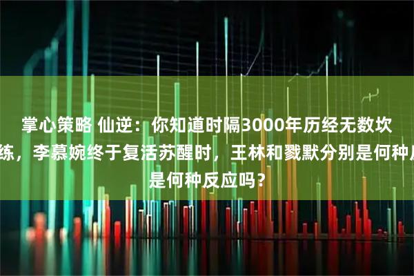 掌心策略 仙逆：你知道时隔3000年历经无数坎坷和磨练，李慕婉终于复活苏醒时，王林和戮默分别是何种反应吗？
