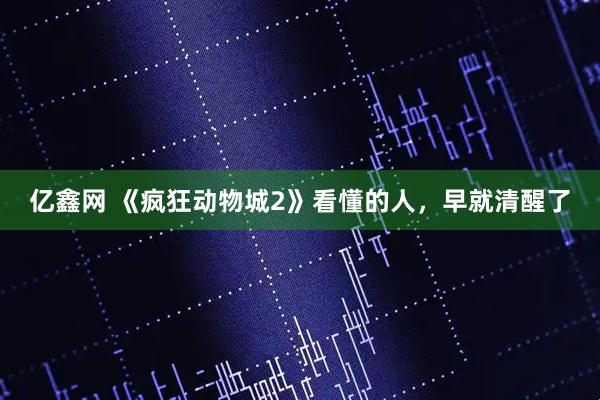 亿鑫网 《疯狂动物城2》看懂的人，早就清醒了