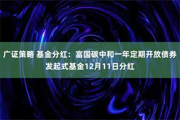 广证策略 基金分红：富国碳中和一年定期开放债券发起式基金12月11日分红
