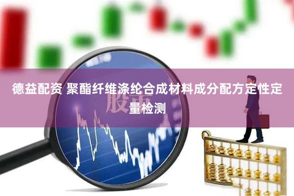德益配资 聚酯纤维涤纶合成材料成分配方定性定量检测