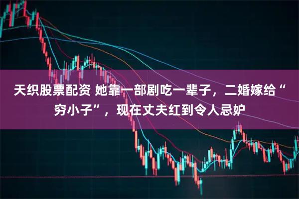 天织股票配资 她靠一部剧吃一辈子，二婚嫁给“穷小子”，现在丈夫红到令人忌妒