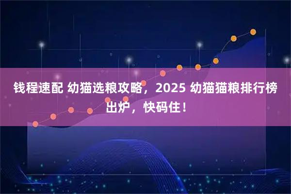 钱程速配 幼猫选粮攻略，2025 幼猫猫粮排行榜出炉，快码住！