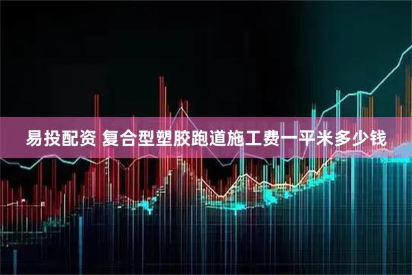 易投配资 复合型塑胶跑道施工费一平米多少钱