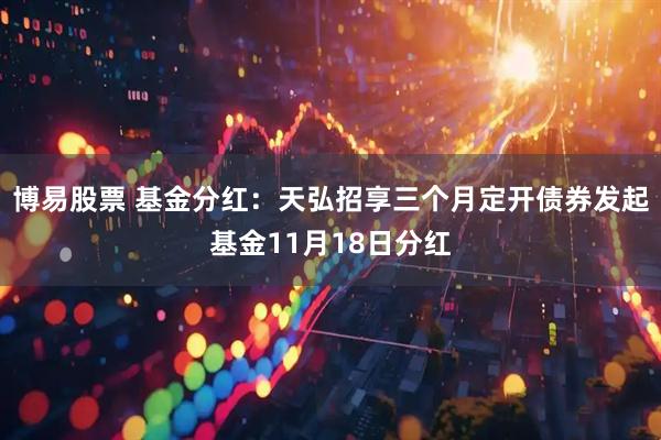 博易股票 基金分红：天弘招享三个月定开债券发起基金11月18日分红