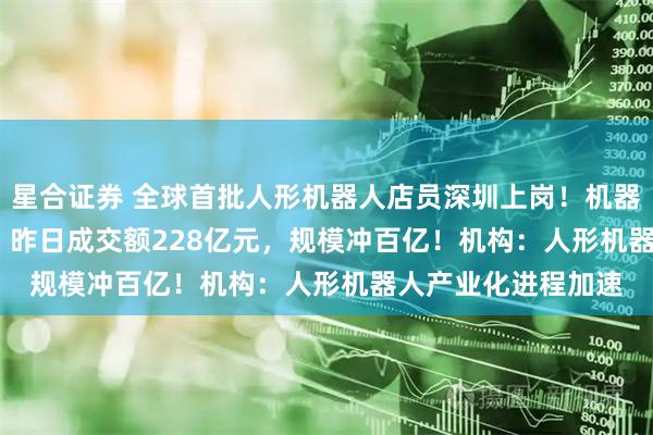星合证券 全球首批人形机器人店员深圳上岗！机器人ETF（159770）昨日成交额228亿元，规模冲百亿！机构：人形机器人产业化进程加速