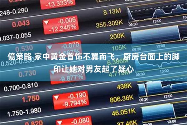 億策略 家中黄金首饰不翼而飞，厨房台面上的脚印让她对男友起了疑心