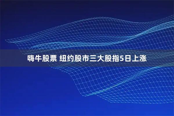 嗨牛股票 纽约股市三大股指5日上涨