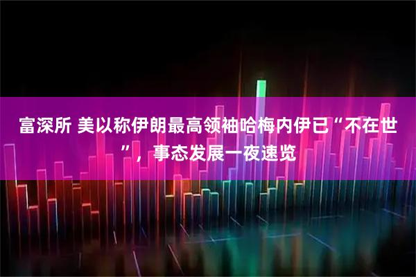 富深所 美以称伊朗最高领袖哈梅内伊已“不在世”,事态发展一夜速览
