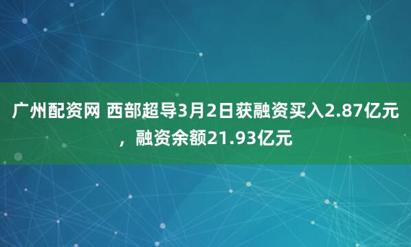 广州配资网 西部超导3月2日获融资买入2.87亿元,融资余额21.93亿元
