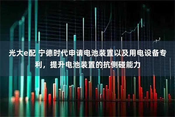 光大e配 宁德时代申请电池装置以及用电设备专利,提升电池装置的抗侧碰能力