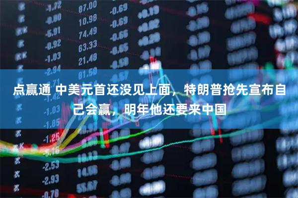 点赢通 中美元首还没见上面，特朗普抢先宣布自己会赢，明年他还要来中国