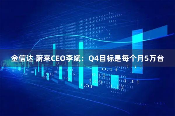 金信达 蔚来CEO李斌：Q4目标是每个月5万台