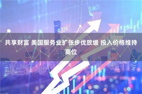共享财富 美国服务业扩张步伐放缓 投入价格维持高位